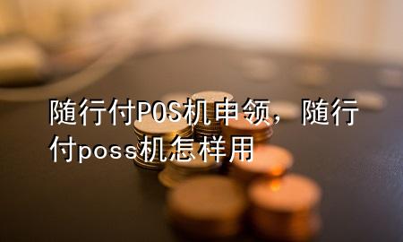 随行付POS机申领,随行付poss机怎样用