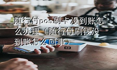 随行付pos刷卡没到账怎么办理(随行付刷钱没到账怎么回事)