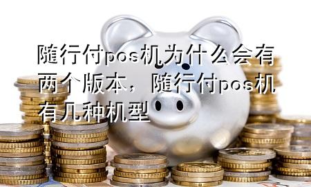 随行付pos机为什么会有两个版本,随行付pos机有几种机型
