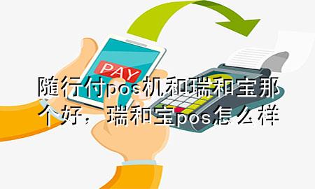 随行付pos机和瑞和宝那个好，瑞和宝pos怎么样