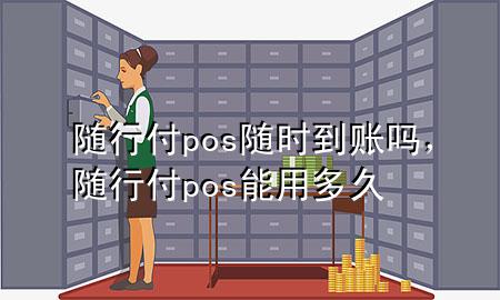 随行付pos随时到账吗,随行付pos能用多久