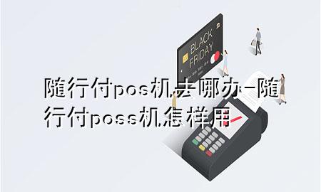 随行付pos机去哪办-随行付poss机怎样用
