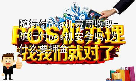 随行付pos机费用收取-随行付pos机安全吗,为什么要押金