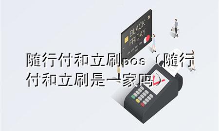 随行付和立刷pos(随行付和立刷是一家吗)