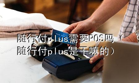 随行付plus需要POS吗(随行付plus是干嘛的)