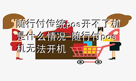 随行付传统pos开不了机是什么情况-随行付pos机无法开机