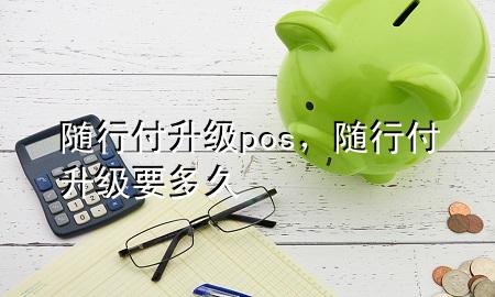 随行付升级pos,随行付升级要多久