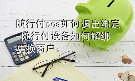 随行付pos如何退出绑定-随行付设备如何解绑更换商户