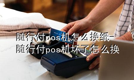 随行付pos机怎么换纸-随行付pos机坏了怎么换