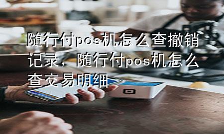 随行付pos机怎么查撤销记录,随行付pos机怎么查交易明细