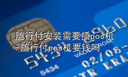 随行付安装需要插pos机-随行付pos机要钱吗
