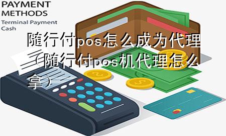 随行付pos怎么成为代理(随行付pos机代理怎么拿)