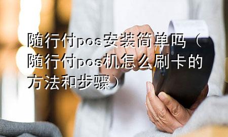 随行付pos安装简单吗(随行付pos机怎么刷卡的方法和步骤)
