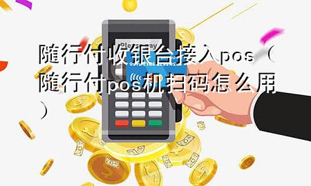 随行付收银台接入pos(随行付pos机扫码怎么用)