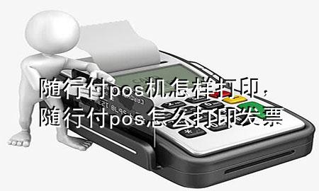 随行付pos机怎样打印,随行付pos怎么打印发票