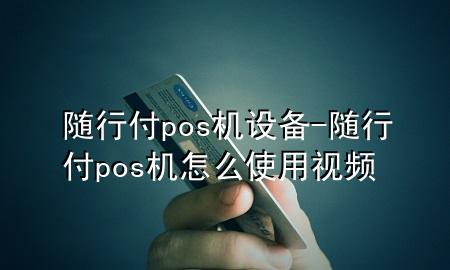 随行付pos机设备-随行付pos机怎么使用视频