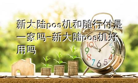新大陆pos机和随行付是一家吗-新大陆pos机好用吗