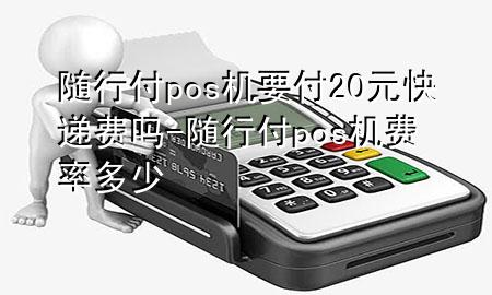 随行付pos机要付20元快递费吗-随行付pos机费率多少