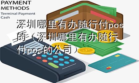 深圳哪里有办随行付pos的(深圳哪里有办随行付pos的公司)