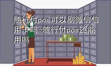 随行付pos可以刷微信信用卡吗-随行付pos还能用吗