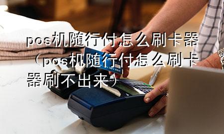 pos机随行付怎么刷卡器(pos机随行付怎么刷卡器刷不出来)
