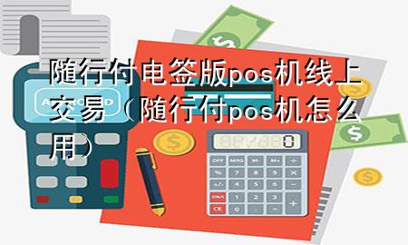 随行付电签版pos机线上交易(随行付pos机怎么用)