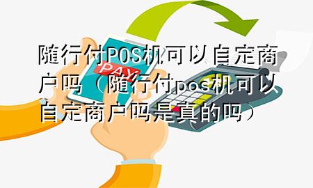 随行付POS机可以自定商户吗(随行付pos机可以自定商户吗是真的吗)