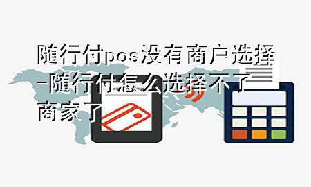 随行付pos没有商户选择-随行付怎么选择不了商家了