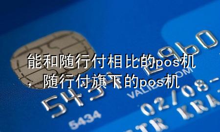 能和随行付相比的pos机,随行付旗下的pos机