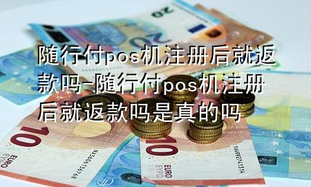 随行付pos机注册后就返款吗-随行付pos机注册后就返款吗是真的吗