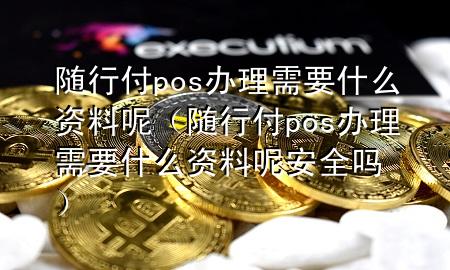 随行付pos办理需要什么资料呢(随行付pos办理需要什么资料呢安全吗)