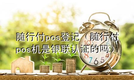 随行付pos登记(随行付pos机是银联认证的吗)