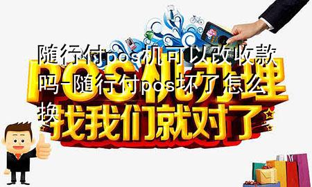 随行付pos机可以改收款吗-随行付pos坏了怎么换