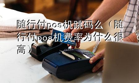 随行付pos机跳码么(随行付pos机费率为什么很高)