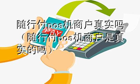 随行付pos机商户真实吗（随行付pos机商户是真实的吗）