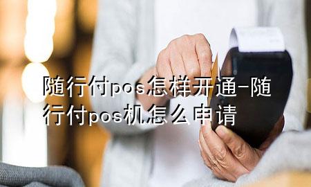 随行付pos怎样开通-随行付pos机怎么申请
