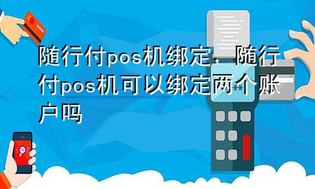 随行付pos机绑定,随行付pos机可以绑定两个账户吗