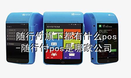 随行付旗下都有什么pos-随行付pos是哪家公司