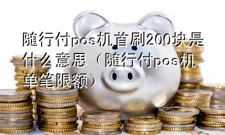 随行付pos机首刷200块是什么意思(随行付pos机单笔限额)