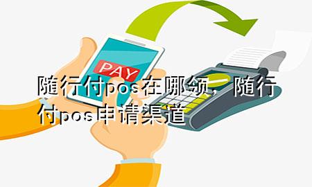 随行付pos在哪领,随行付pos申请渠道