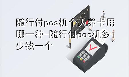 随行付pos机个人养卡用哪一种-随行付pos机多少钱一个