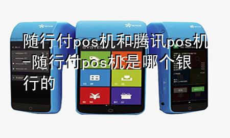 随行付pos机和腾讯pos机-随行付pos机是哪个银行的