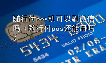 随行付pos机可以刷微信吗(随行付pos还能用吗)