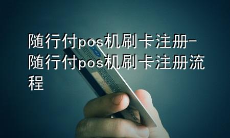 随行付pos机刷卡注册-随行付pos机刷卡注册流程