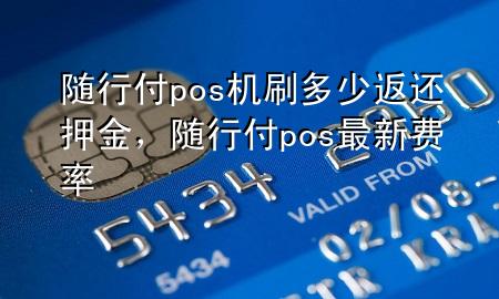 随行付pos机刷多少返还押金,随行付pos最新费率