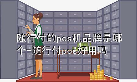 随行付的pos机品牌是哪个-随行付pos好用吗