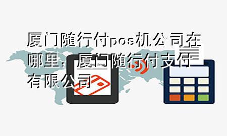 厦门随行付pos机公司在哪里,厦门随行付支付有限公司