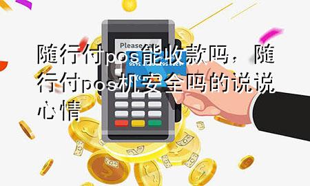 随行付pos能收款吗,随行付pos机安全吗的说说心情