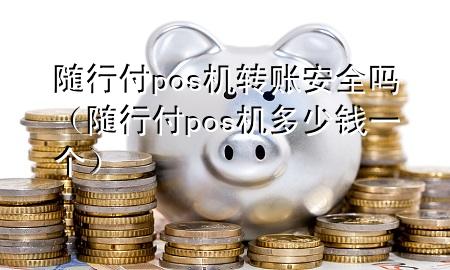 随行付pos机转账安全吗(随行付pos机多少钱一个)