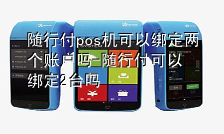 随行付pos机可以绑定两个账户吗-随行付可以绑定2台吗